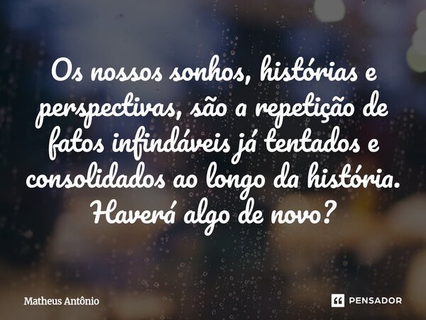 ⁠Os nossos sonhos, histórias e perspectivas, são a repetição de fatos infindáveis já tentados e consolidados ao longo da história. Haverá algo de novo?... Frase de Matheus Antônio.