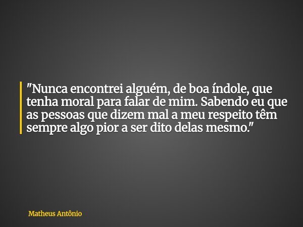 "Nunca encontrei alguém, de boa índole, que tenha moral para falar de mim. Sabendo eu que as pessoas que dizem mal a meu respeito têm sempre algo pior a se... Frase de Matheus Antônio.