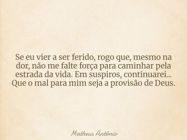 Se eu vier a ser ferido, rogo que, mesmo na dor, não me falte força para caminhar pela estrada da vida. Em suspiros, continuarei... Que o mal para mim seja a pr... Frase de Matheus Antônio.