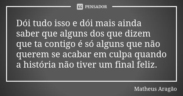 Dói tudo isso e dói mais ainda saber que alguns dos que dizem que ta contigo é só alguns que não querem se acabar em culpa quando a história não tiver um final ... Frase de Matheus Aragão.