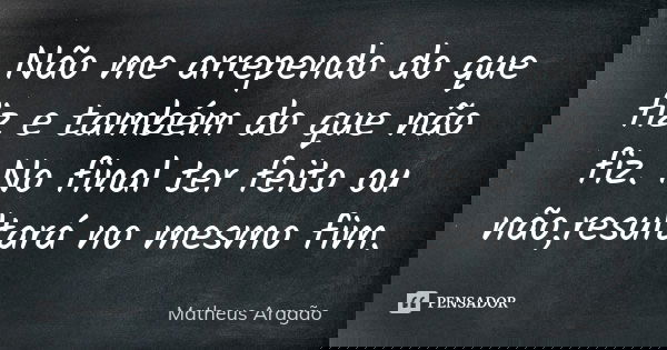Não me arrependo do que fiz e também do que não fiz. No final ter feito ou não,resultará no mesmo fim.... Frase de Matheus Aragão.