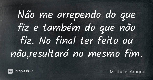 Não me arrependo do que fiz e também do que não fiz. No final ter feito ou não,resultará no mesmo fim.... Frase de Matheus Aragão.