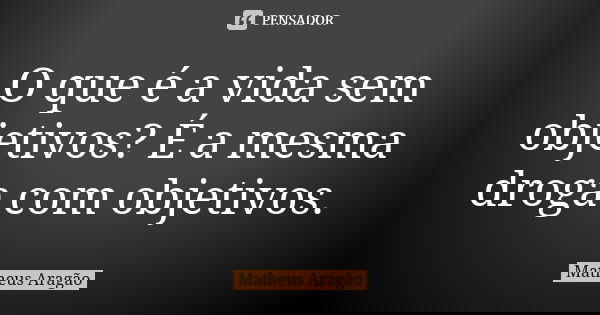 O que é a vida sem objetivos? É a mesma droga com objetivos.... Frase de Matheus Aragão.