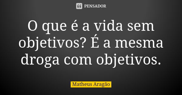 O que é a vida sem objetivos? É a mesma droga com objetivos.... Frase de Matheus Aragão.