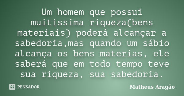 Um homem que possui muitíssima riqueza(bens materiais) poderá alcançar a sabedoria,mas quando um sábio alcança os bens materias, ele saberá que em todo tempo te... Frase de Matheus Aragão.