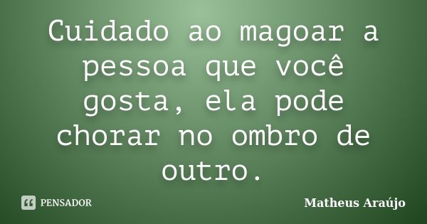 Cuidado ao magoar a pessoa que você gosta, ela pode chorar no ombro de outro.... Frase de Matheus Araujo.