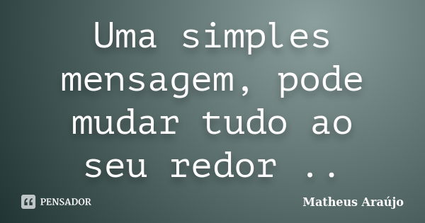 Uma simples mensagem, pode mudar tudo ao seu redor ..... Frase de Matheus Araújo.