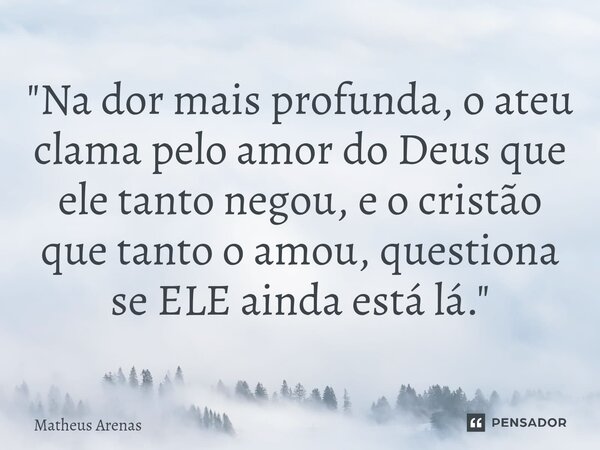 ⁠"Na dor mais profunda, o ateu clama pelo amor do Deus que ele tanto negou, e o cristão que tanto o amou, questiona se ELE ainda está lá."... Frase de Matheus Arenas.