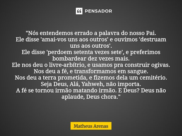 "Nós entendemos errado a palavra do nosso Pai. Ele disse 'amai-vos uns aos outros' e ouvimos 'destruam uns aos outros'. Ele disse 'perdoem setenta vezes se... Frase de Matheus Arenas.