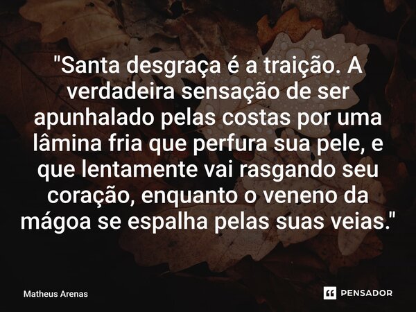 ⁠"Santa desgraça é a traição. A verdadeira sensação de ser apunhalado pelas costas por uma lâmina fria que perfura sua pele, e que lentamente vai rasgando ... Frase de Matheus Arenas.