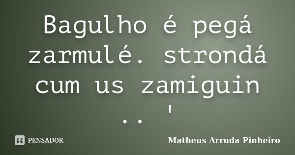 Bagulho é pegá zarmulé. strondá cum us zamiguin .. '... Frase de Matheus Arruda Pinheiro.