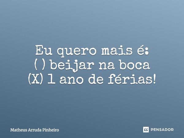 Eu quero mais é: ( ) beijar na boca (X) 1 ano de férias!... Frase de Matheus Arruda Pinheiro.