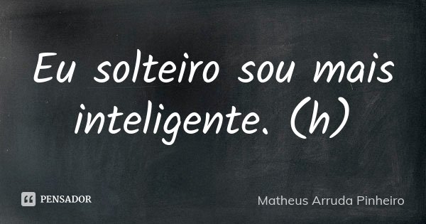 Eu solteiro sou mais inteligente. (h)... Frase de Matheus Arruda Pinheiro.