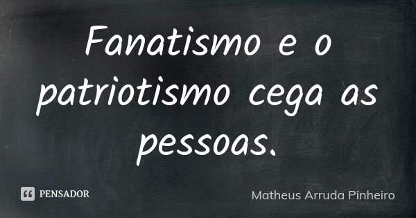 Fanatismo e o patriotismo cega as pessoas.... Frase de Matheus Arruda Pinheiro.