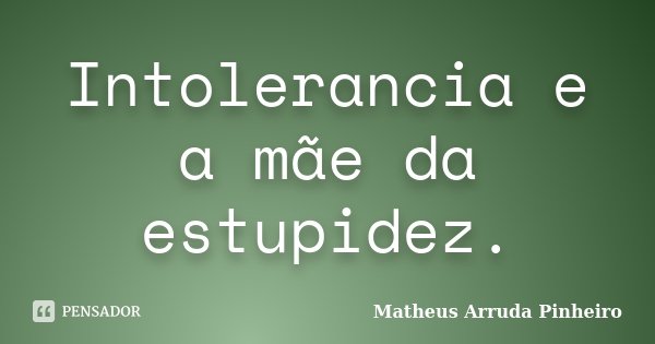 Intolerancia e a mãe da estupidez.... Frase de Matheus Arruda Pinheiro.