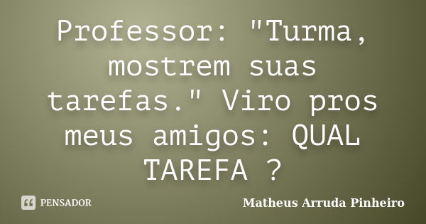 Professor: "Turma, mostrem suas tarefas." Viro pros meus amigos: QUAL TAREFA ?... Frase de Matheus Arruda Pinheiro.