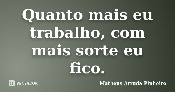 Quanto mais eu trabalho, com mais sorte eu fico.... Frase de Matheus Arruda Pinheiro.