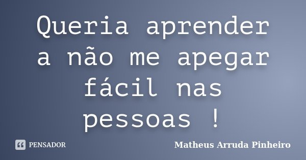 Queria aprender a não me apegar fácil nas pessoas !... Frase de Matheus Arruda Pinheiro.