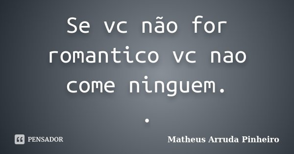 Se vc não for romantico vc nao come ninguem. .... Frase de Matheus Arruda Pinheiro.