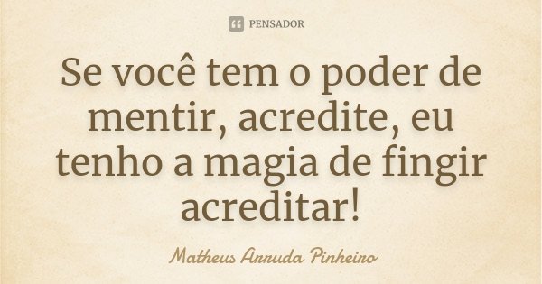 Se você tem o poder de mentir, acredite, eu tenho a magia de fingir acreditar!... Frase de Matheus Arruda Pinheiro.
