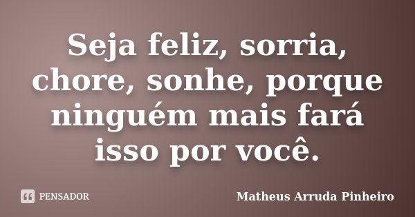 Seja feliz, sorria, chore, sonhe, porque ninguém mais fará isso por você.... Frase de Matheus Arruda Pinheiro.