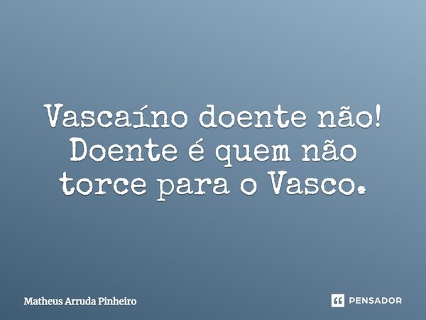 Vascaíno doente não! Doente é quem não torce para o Vasco.... Frase de Matheus Arruda Pinheiro.