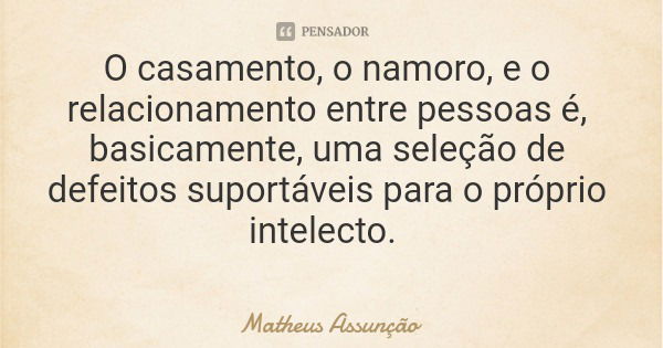 O casamento, o namoro, e o relacionamento entre pessoas é, basicamente, uma seleção de defeitos suportáveis para o próprio intelecto.... Frase de Matheus Assunção.