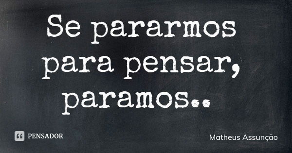 Se pararmos para pensar, paramos..... Frase de Matheus Assunção.