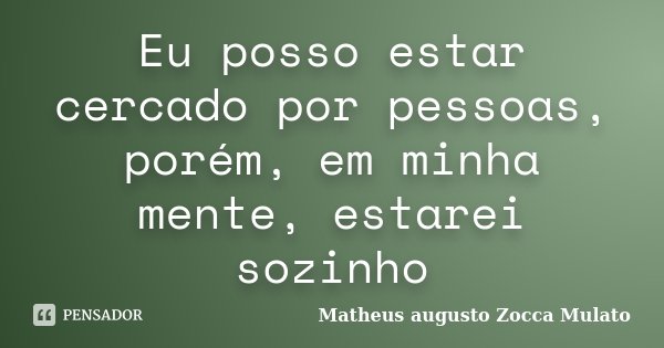 Eu posso estar cercado por pessoas, porém, em minha mente, estarei sozinho... Frase de Matheus augusto Zocca Mulato.