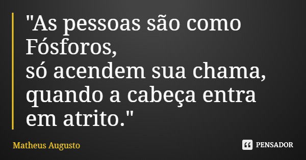 "As pessoas são como Fósforos, só acendem sua chama, quando a cabeça entra em atrito."... Frase de Matheus Augusto.