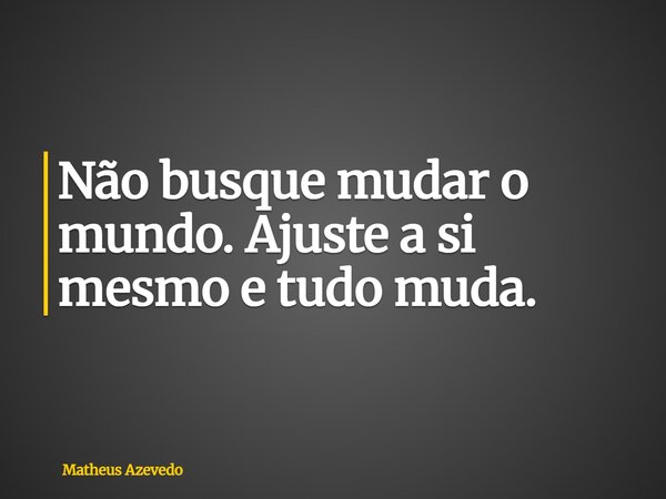 Não busque mudar o mundo. Ajuste a si mesmo e tudo muda.... Frase de Matheus Azevedo.