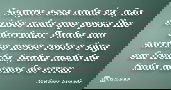 Segure essa onda vá, não existe nada que possa lhe derrubar. Ponhe um sorriso nesse rosto e siga em frente, tenha medo de tudo menos de errar.... Frase de Matheus Azevedo.