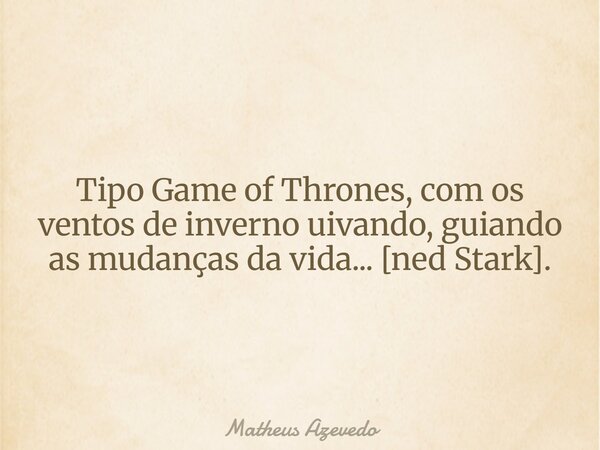 Tipo Game of Thrones, com os ventos de inverno uivando, guiando as mudanças da vida... [ned Stark].... Frase de Matheus Azevedo.