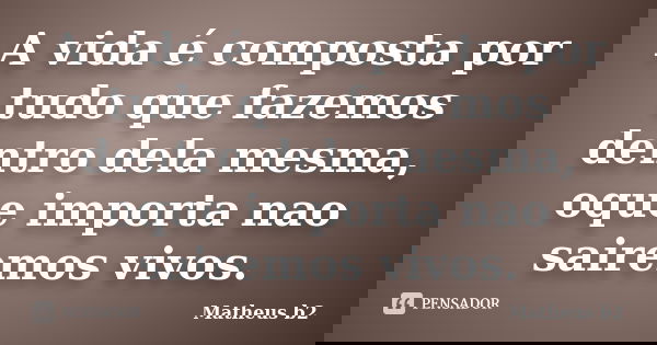 A vida é composta por tudo que fazemos dentro dela mesma, oque importa nao sairemos vivos.... Frase de Matheus b2.