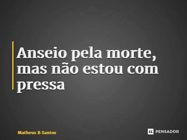 ⁠Anseio pela morte, mas não estou com pressa... Frase de Matheus B Santos.