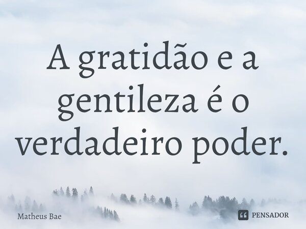 ⁠A gratidão e a gentileza é o verdadeiro poder.... Frase de Matheus Bae.