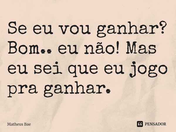 ⁠Se eu vou ganhar? Bom.. eu não! Mas eu sei que eu jogo pra ganhar.... Frase de Matheus Bae.
