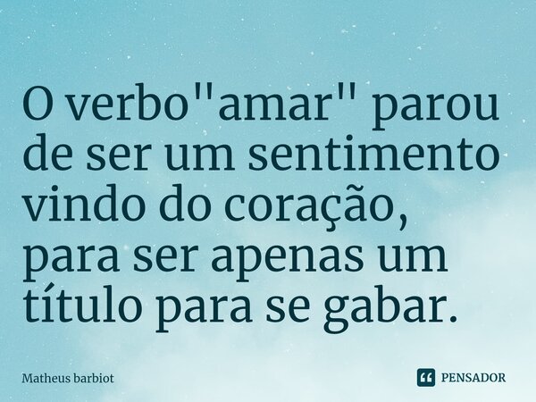 ⁠O verbo "amar" parou de ser um sentimento vindo do coração, para ser apenas um título para se gabar.... Frase de Matheus barbiot.