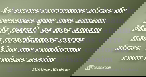 As vezes corremos atras de pessoas que nos amam. Mais perai! se nos amam nao precisamos corre atras. Nao me conformo com coisas assim... Frase de Matheus Barbosa.