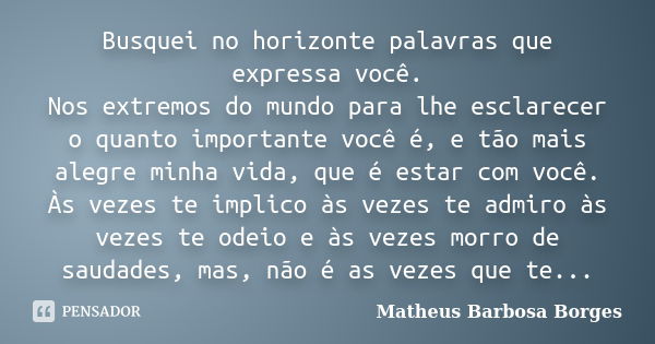 Busquei no horizonte palavras que expressa você. Nos extremos do mundo para lhe esclarecer o quanto importante você é, e tão mais alegre minha vida, que é estar... Frase de Matheus Barbosa Borges.