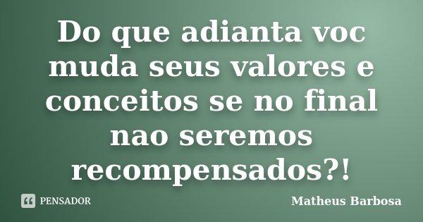 Do que adianta voc muda seus valores e conceitos se no final nao seremos recompensados?!... Frase de Matheus Barbosa.