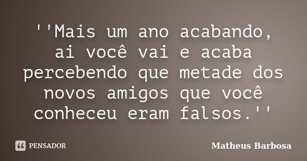 ''Mais um ano acabando, ai você vai e acaba percebendo que metade dos novos amigos que você conheceu eram falsos.''... Frase de Matheus Barbosa.