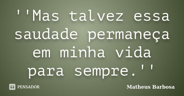 ''Mas talvez essa saudade permaneça em minha vida para sempre.''... Frase de Matheus Barbosa.