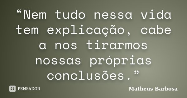 “Nem tudo nessa vida tem explicação, cabe a nos tirarmos nossas próprias conclusões.”... Frase de Matheus Barbosa.