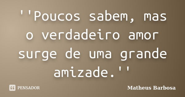 ''Poucos sabem, mas o verdadeiro amor surge de uma grande amizade.''... Frase de Matheus Barbosa.