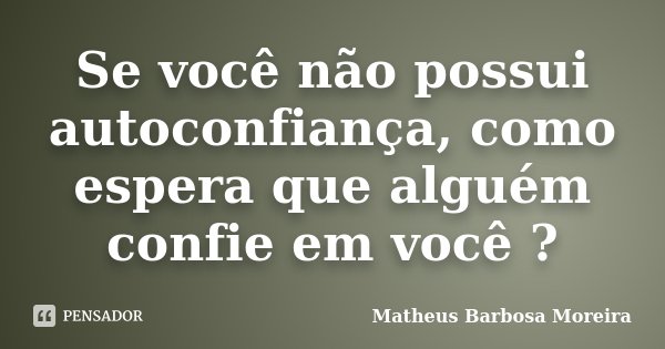 Se você não possui autoconfiança, como espera que alguém confie em você ?... Frase de Matheus Barbosa Moreira.