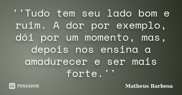 ''Tudo tem seu lado bom e ruim. A dor por exemplo, dói por um momento, mas, depois nos ensina a amadurecer e ser mais forte.''... Frase de Matheus Barbosa.