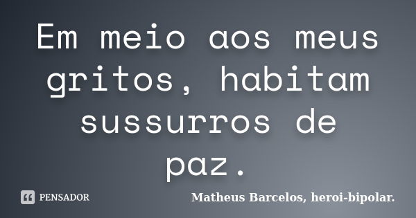 Em meio aos meus gritos, habitam sussurros de paz.... Frase de Matheus Barcelos, heroi-bipolar..