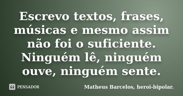 Escrevo textos, frases, músicas e mesmo assim não foi o suficiente. Ninguém lê, ninguém ouve, ninguém sente.... Frase de Matheus Barcelos, heroi-bipolar..