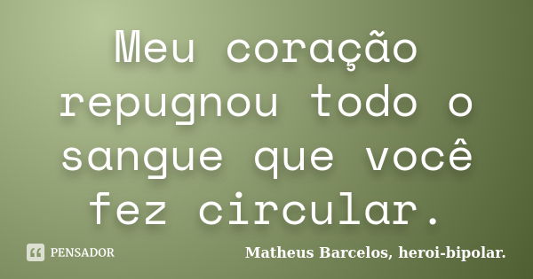 Meu coração repugnou todo o sangue que você fez circular.... Frase de Matheus Barcelos, heroi-bipolar..